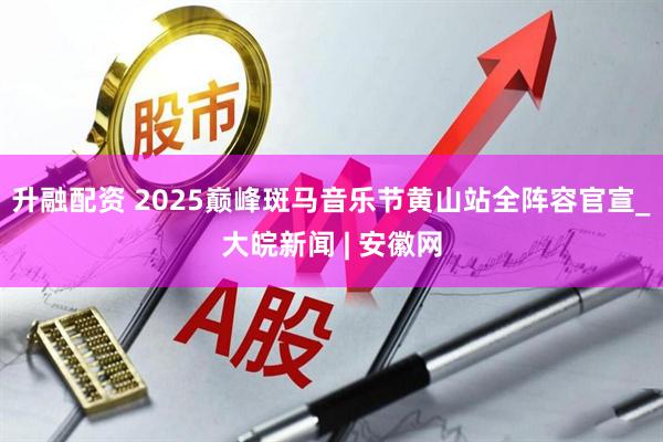 升融配资 2025巅峰斑马音乐节黄山站全阵容官宣_大皖新闻 | 安徽网