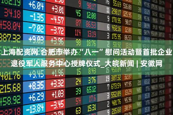 上海配资网 合肥市举办“八一”慰问活动暨首批企业退役军人服务中心授牌仪式_大皖新闻 | 安徽网