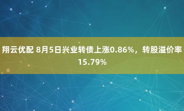 翔云优配 8月5日兴业转债上涨0.86%，转股溢价率15.79%