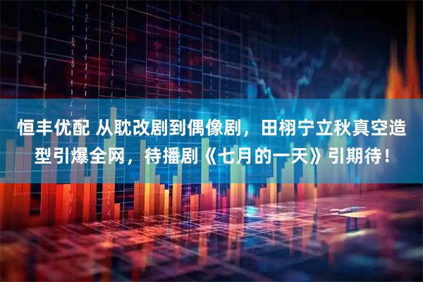 恒丰优配 从耽改剧到偶像剧，田栩宁立秋真空造型引爆全网，待播剧《七月的一天》引期待！