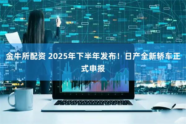 金牛所配资 2025年下半年发布！日产全新轿车正式申报