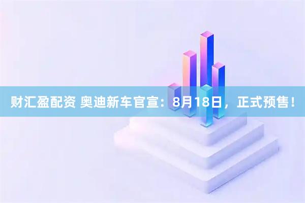 财汇盈配资 奥迪新车官宣：8月18日，正式预售！