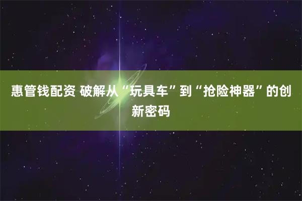 惠管钱配资 破解从“玩具车”到“抢险神器”的创新密码