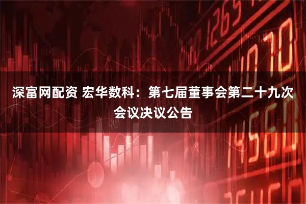 深富网配资 宏华数科：第七届董事会第二十九次会议决议公告