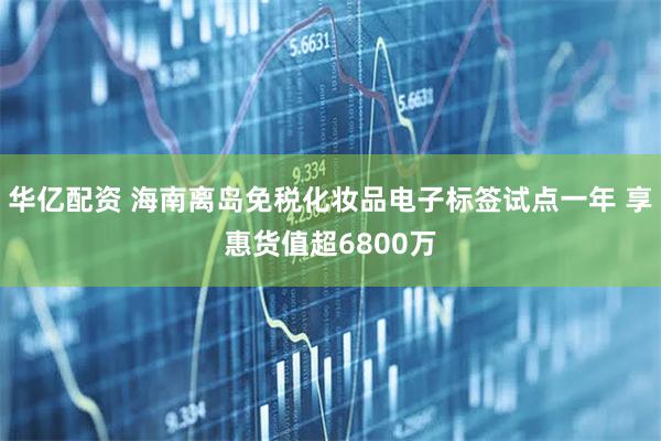 华亿配资 海南离岛免税化妆品电子标签试点一年 享惠货值超6800万