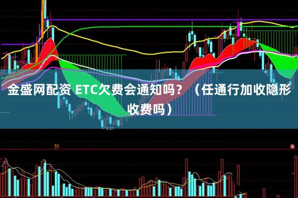 金盛网配资 ETC欠费会通知吗？（任通行加收隐形收费吗）