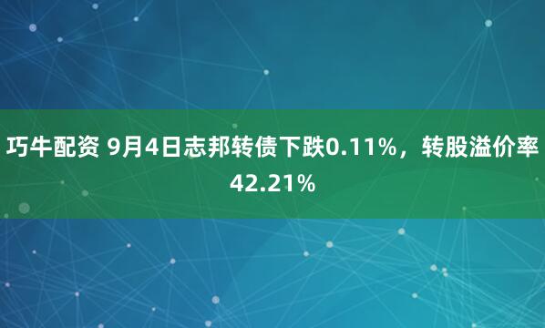 巧牛配资 9月4日志邦转债下跌0.11%，转股溢价率42.21%