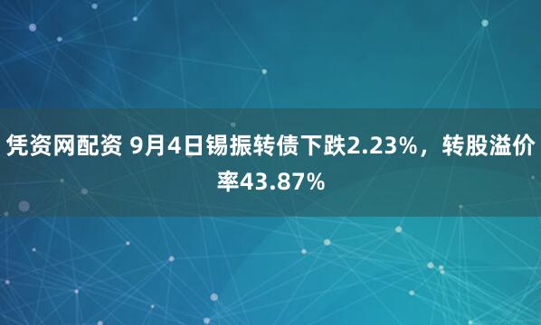 凭资网配资 9月4日锡振转债下跌2.23%，转股溢价率43.87%