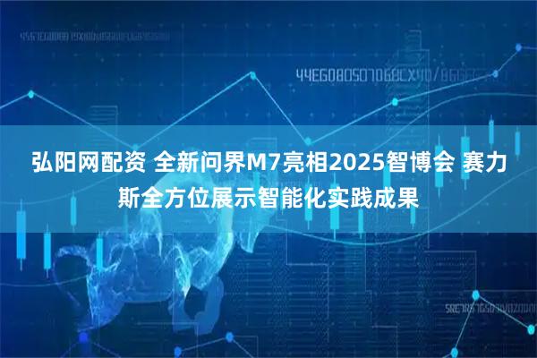 弘阳网配资 全新问界M7亮相2025智博会 赛力斯全方位展示智能化实践成果