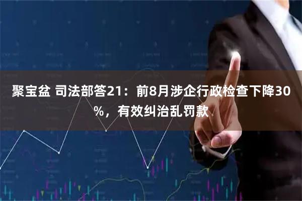 聚宝盆 司法部答21：前8月涉企行政检查下降30%，有效纠治乱罚款