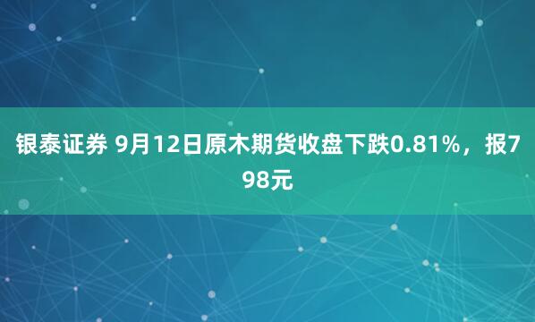 银泰证券 9月12日原木期货收盘下跌0.81%，报798元