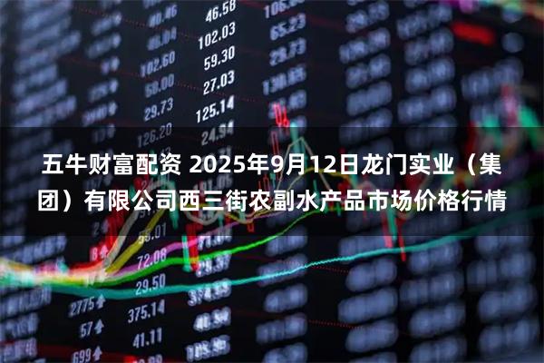 五牛财富配资 2025年9月12日龙门实业（集团）有限公司西三街农副水产品市场价格行情