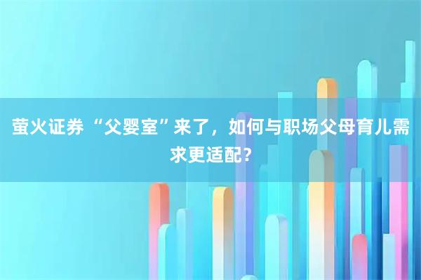 萤火证券 “父婴室”来了，如何与职场父母育儿需求更适配？