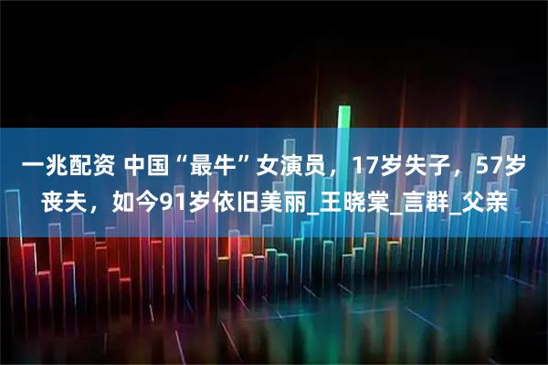 一兆配资 中国“最牛”女演员，17岁失子，57岁丧夫，如今91岁依旧美丽_王晓棠_言群_父亲