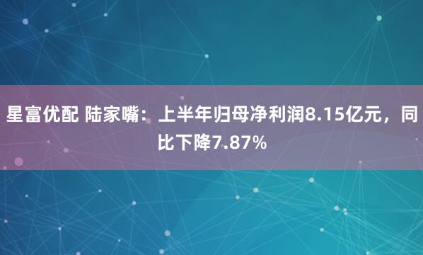 星富优配 陆家嘴：上半年归母净利润8.15亿元，同比下降7.87%