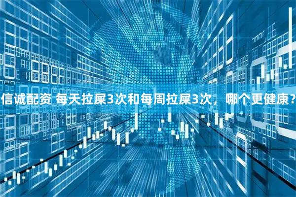信诚配资 每天拉屎3次和每周拉屎3次，哪个更健康？