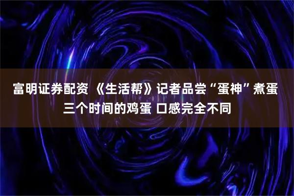富明证券配资 《生活帮》记者品尝“蛋神”煮蛋 三个时间的鸡蛋 口感完全不同