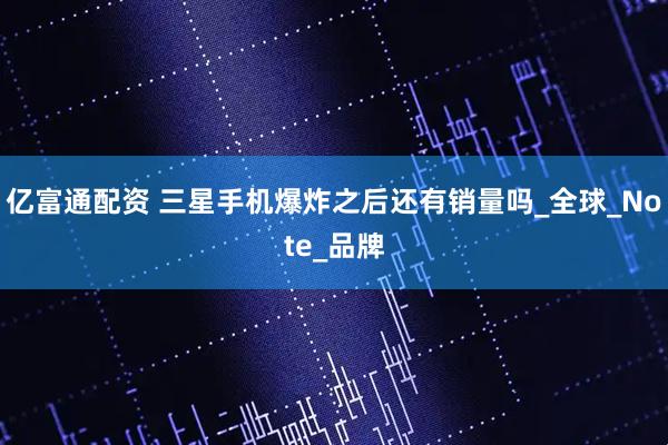 亿富通配资 三星手机爆炸之后还有销量吗_全球_Note_品牌