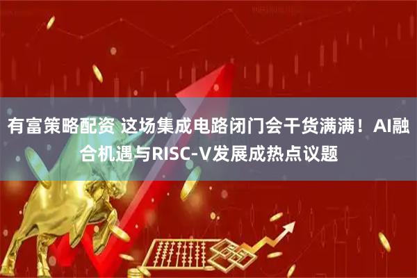 有富策略配资 这场集成电路闭门会干货满满！AI融合机遇与RISC-V发展成热点议题