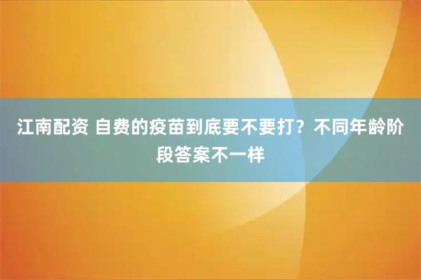 江南配资 自费的疫苗到底要不要打？不同年龄阶段答案不一样